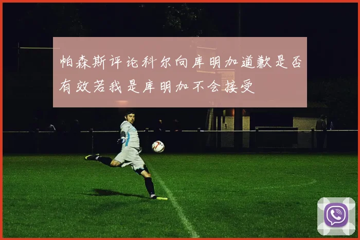 帕森斯评论科尔向库明加道歉是否有效若我是库明加不会接受