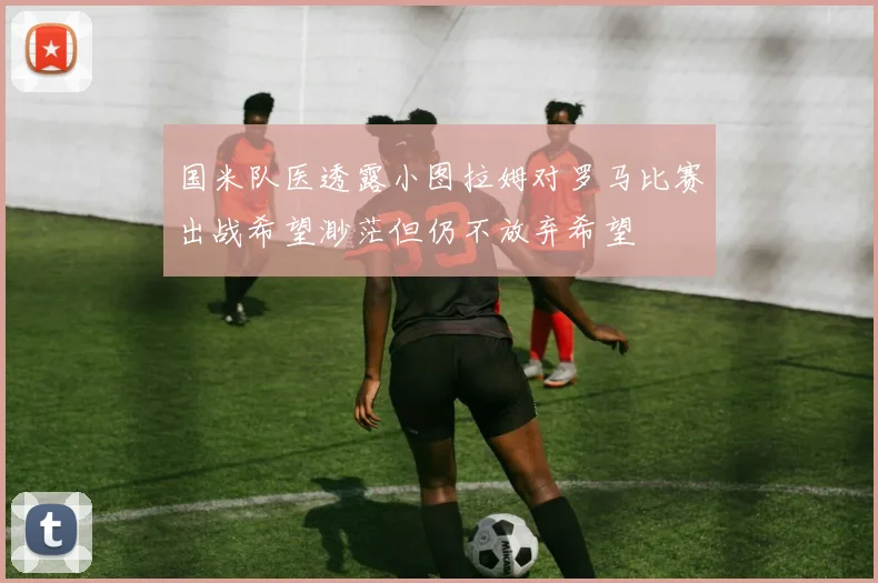 国米队医透露小图拉姆对罗马比赛出战希望渺茫但仍不放弃希望