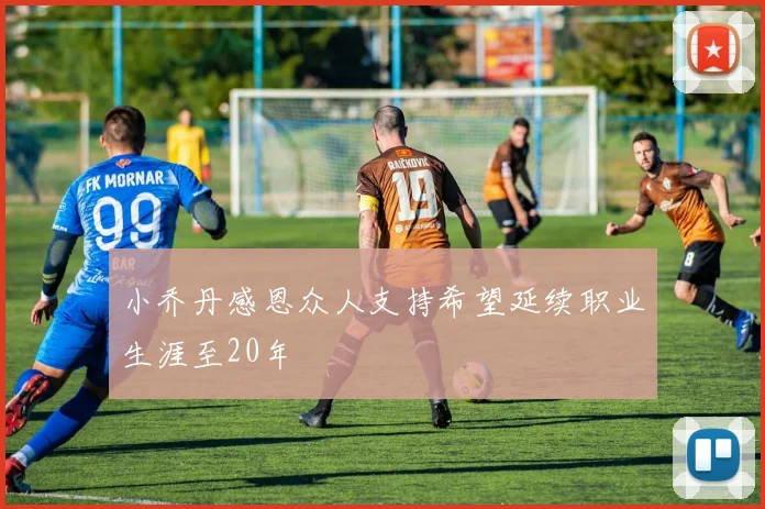 小乔丹感恩众人支持希望延续职业生涯至20年