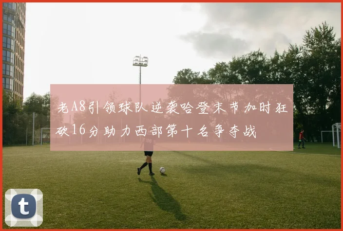 老A8引领球队逆袭哈登末节加时狂砍16分助力西部第十名争夺战