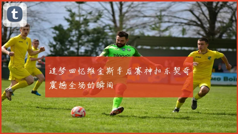 追梦回忆维金斯季后赛神扣东契奇震撼全场的瞬间